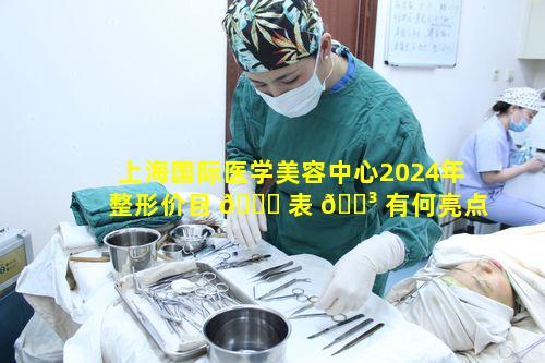 上海国际医学美容中心2024年整形价目 🐈 表 🐳 有何亮点与疑问
